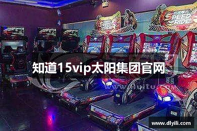 知道15vip太阳集团官网
